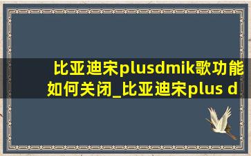 比亚迪宋plusdmik歌功能如何关闭_比亚迪宋plus dmik歌功能如何使用